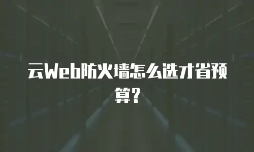 云Web防火墙怎么选才省预算？