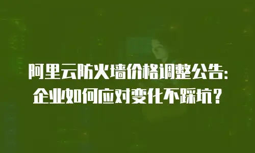 阿里云防火墙价格调整公告：企业如何应对变化不踩坑？