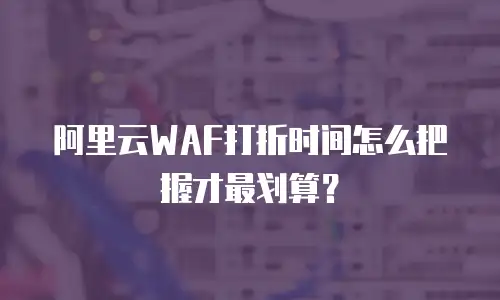 阿里云WAF打折时间怎么把握才最划算？