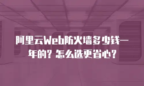 阿里云Web防火墙多少钱一年的？怎么选更省心？
