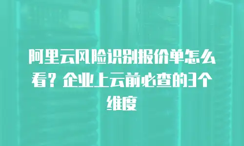 阿里云风险识别报价单怎么看？企业上云前必查的3个维度
