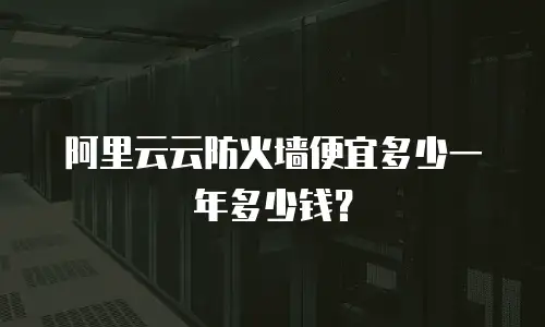 阿里云云防火墙便宜多少一年多少钱？