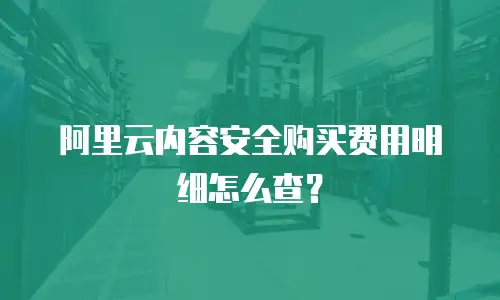 阿里云内容安全购买费用明细怎么查？