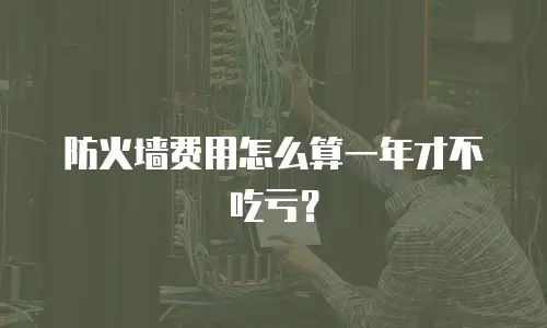 防火墙费用怎么算一年才不吃亏？
