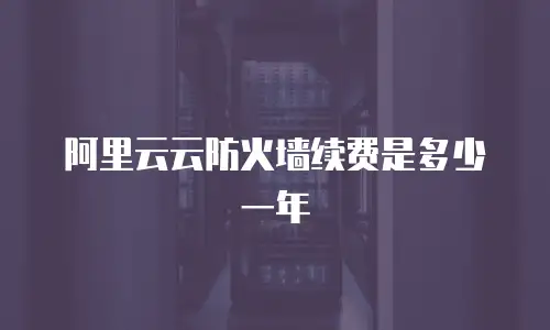 阿里云云防火墙续费是多少一年