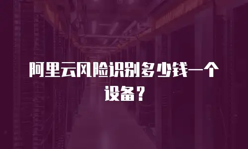 阿里云风险识别多少钱一个设备？