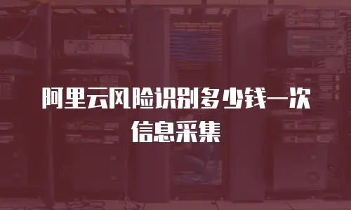 阿里云风险识别多少钱一次信息采集