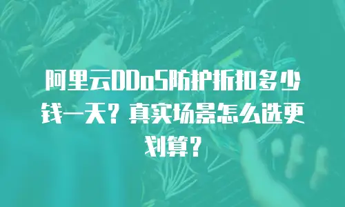阿里云DDoS防护折扣多少钱一天？真实场景怎么选更划算？