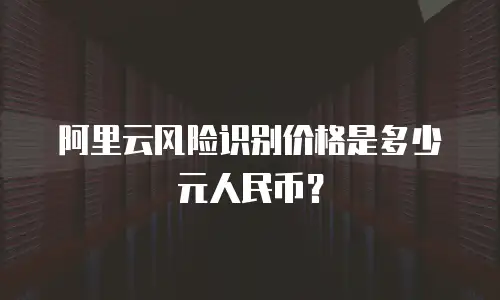 阿里云风险识别价格是多少元人民币？