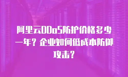 阿里云DDoS防护价格多少一年？企业如何低成本防御攻击？