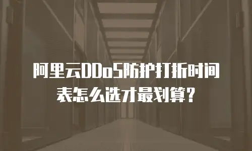 阿里云DDoS防护打折时间表怎么选才最划算？