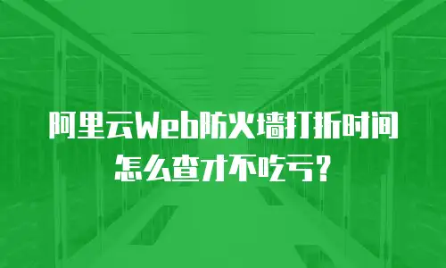 阿里云Web防火墙打折时间怎么查才不吃亏？