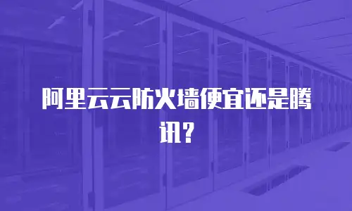 阿里云云防火墙便宜还是腾讯？
