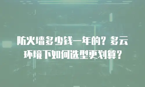 防火墙多少钱一年的？多云环境下如何选型更划算？