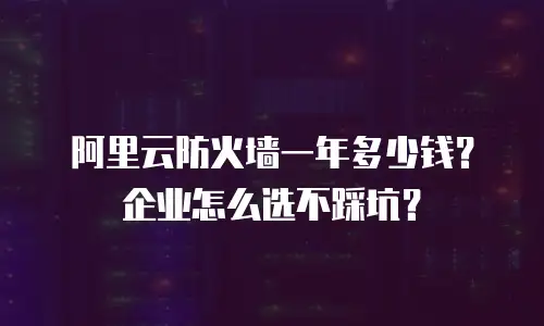 阿里云防火墙一年多少钱？企业怎么选不踩坑？