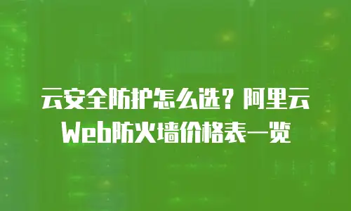 云安全防护怎么选？阿里云Web防火墙价格表一览