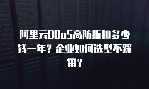 阿里云DDoS高防折扣多少钱一年？企业如何选型不踩雷？