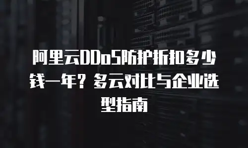 阿里云DDoS防护折扣多少钱一年？多云对比与企业选型指南