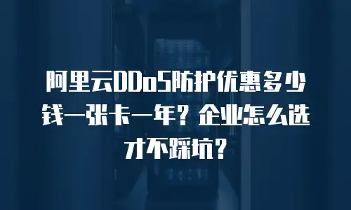 阿里云DDoS防护优惠多少钱一张卡一年？企业怎么选才不踩坑？