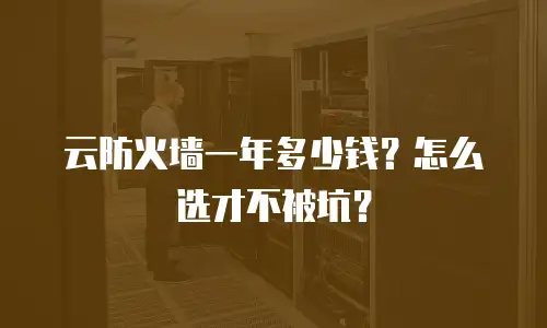 云防火墙一年多少钱？怎么选才不被坑？
