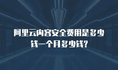 阿里云内容安全费用是多少钱一个月多少钱？