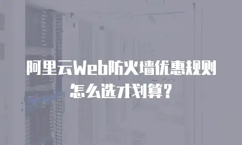 阿里云Web防火墙优惠规则怎么选才划算？