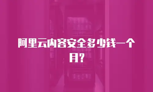 阿里云内容安全多少钱一个月？