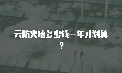 云防火墙多少钱一年才划算？