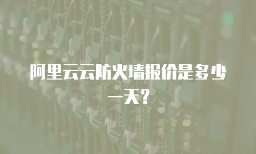 阿里云云防火墙报价是多少一天？