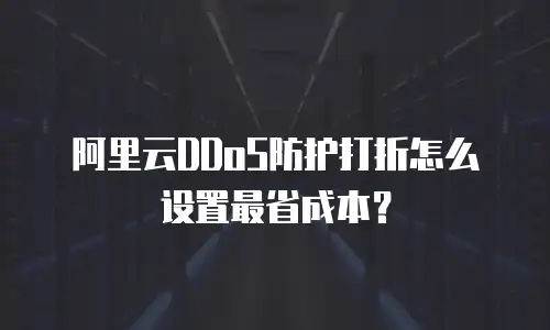 阿里云DDoS防护打折怎么设置最省成本？