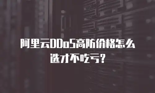 阿里云DDoS高防价格怎么选才不吃亏？