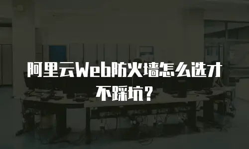 阿里云Web防火墙怎么选才不踩坑？