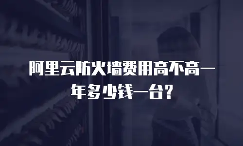 阿里云防火墙费用高不高一年多少钱一台？