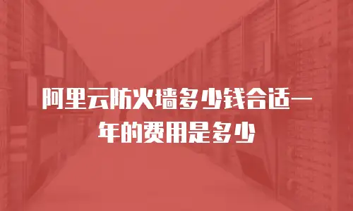 阿里云防火墙多少钱合适一年的费用是多少