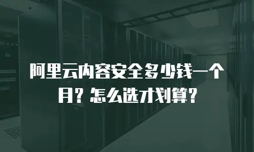 阿里云内容安全多少钱一个月？怎么选才划算？