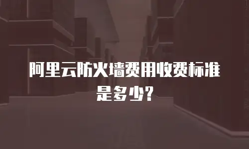 阿里云防火墙费用收费标准是多少？