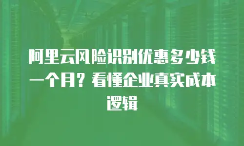 阿里云风险识别优惠多少钱一个月？看懂企业真实成本逻辑