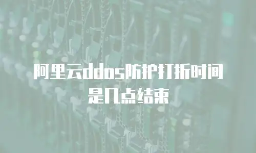 阿里云ddos防护打折时间是几点结束