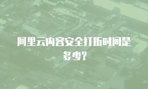 阿里云内容安全打折时间是多少？