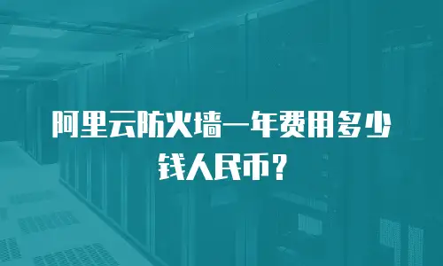 阿里云防火墙一年费用多少钱人民币？