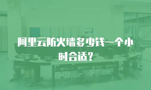 阿里云防火墙多少钱一个小时合适？