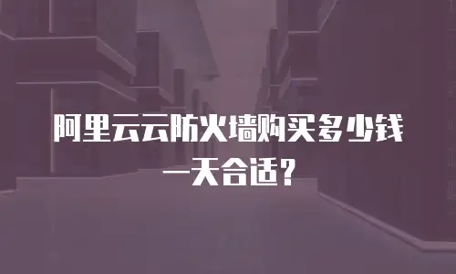 阿里云云防火墙购买多少钱一天合适？