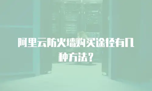 阿里云防火墙购买途径有几种方法？