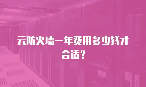 云防火墙一年费用多少钱才合适？