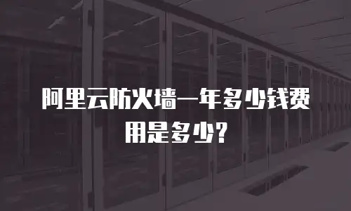 阿里云防火墙一年多少钱费用是多少？