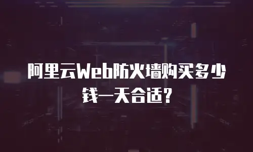 阿里云Web防火墙购买多少钱一天合适？