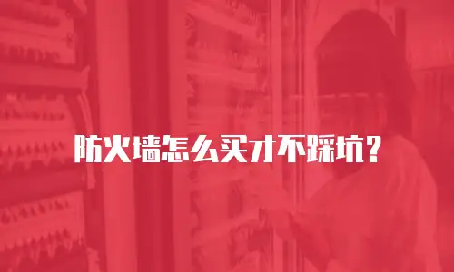 防火墙怎么买才不踩坑？