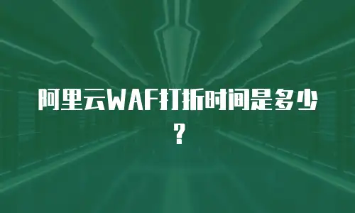 阿里云WAF打折时间是多少？