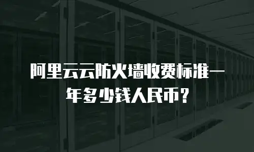 阿里云云防火墙收费标准一年多少钱人民币？