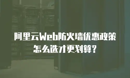 阿里云Web防火墙优惠政策怎么选才更划算？